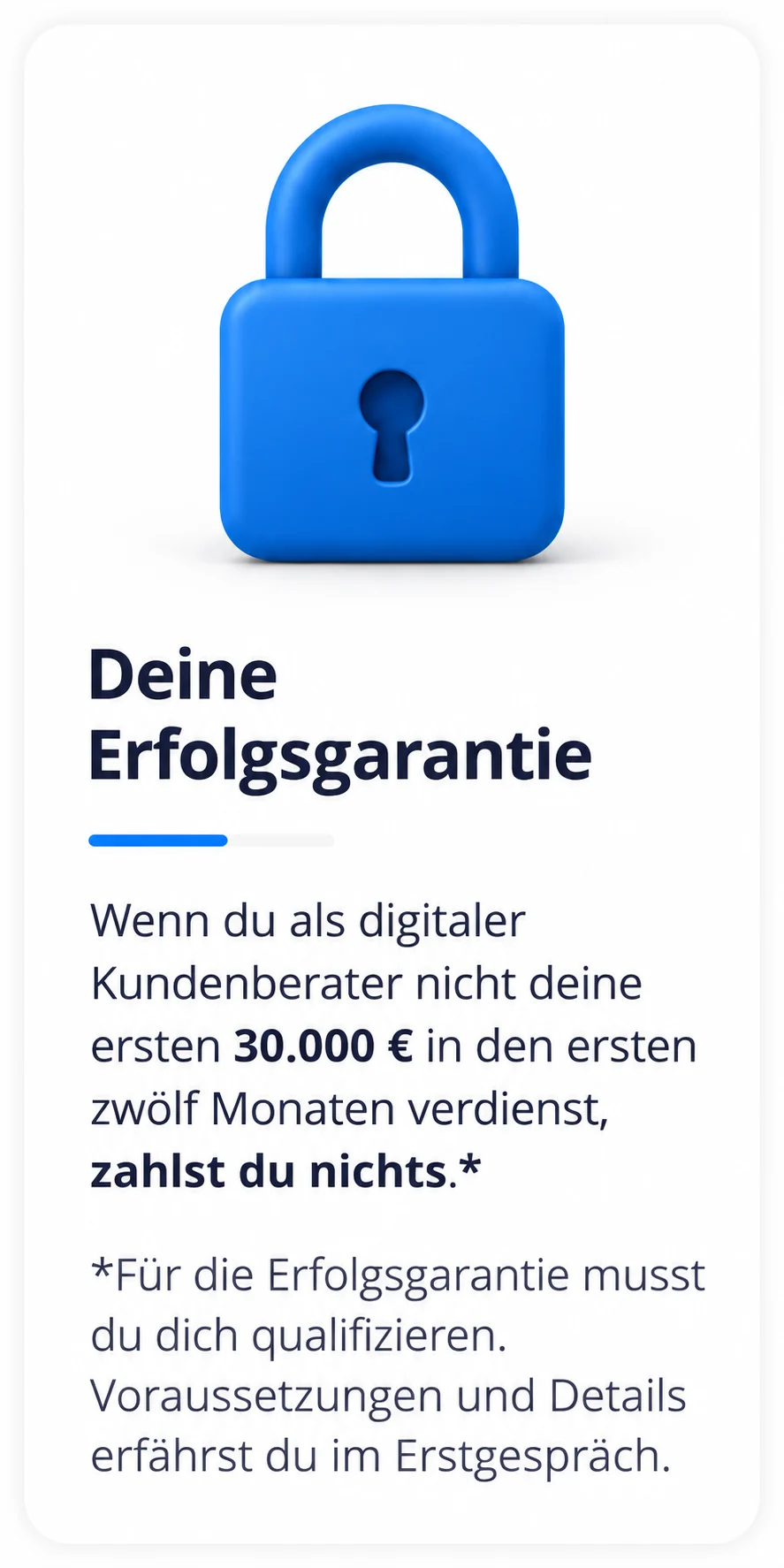 Deine Erfolgsgarantie: Wenn du als digitaler Kundenberater nicht deine ersten 30.000 € in den ersten zwölf Monaten verdienst, zahlst du nichts*